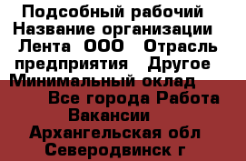 Подсобный рабочий › Название организации ­ Лента, ООО › Отрасль предприятия ­ Другое › Минимальный оклад ­ 22 500 - Все города Работа » Вакансии   . Архангельская обл.,Северодвинск г.